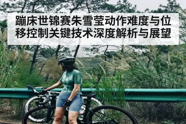 蹦床世锦赛朱雪莹动作难度与位移控制关键技术深度解析与展望
