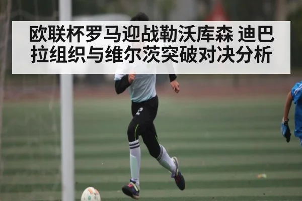 欧联杯罗马迎战勒沃库森 迪巴拉组织与维尔茨突破对决分析