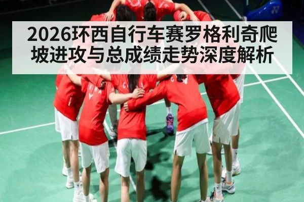 2026环西自行车赛罗格利奇爬坡进攻与总成绩走势深度解析