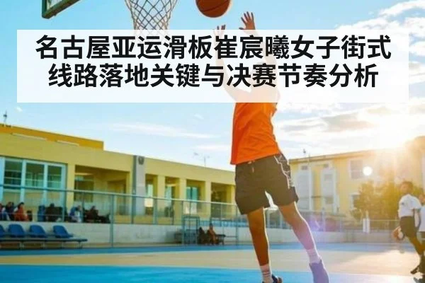 名古屋亚运滑板崔宸曦女子街式线路落地关键与决赛节奏分析