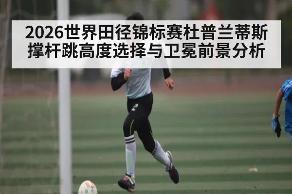 2026世界田径锦标赛杜普兰蒂斯撑杆跳高度选择与卫冕前景分析