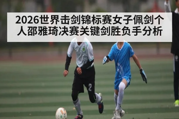 2026世界击剑锦标赛女子佩剑个人邵雅琦决赛关键剑胜负手分析