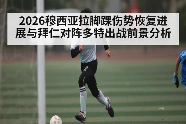 2026穆西亚拉脚踝伤势恢复进展与拜仁对阵多特出战前景分析