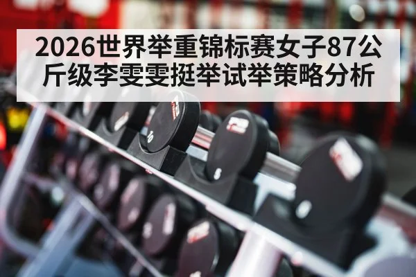 2026世界举重锦标赛女子87公斤级李雯雯挺举试举策略分析