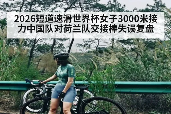 2026短道速滑世界杯女子3000米接力中国队对荷兰队交接棒失误复盘