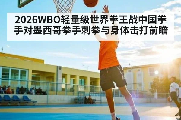 2026WBO轻量级世界拳王战中国拳手对墨西哥拳手刺拳与身体击打前瞻