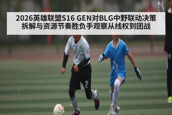 2026英雄联盟S16 GEN对BLG中野联动决策拆解与资源节奏胜负手观察从线权到团战